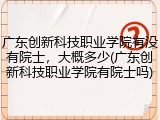 广东创新科技职业学院有没有院士，大概多少(广东创新科技职业学院有院士吗)