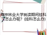 南京林业大学就读期间挂科了怎么办呢？(挂科怎么办)
