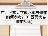广西民族大学能不能专接本，如何参考？(广西民大专接本指南)