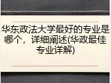 华东政法大学最好的专业是哪个，详细阐述(华政最佳专业详解)