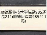 顺德职业技术学院是985还是211(顺德职院属985211吗)
