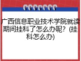 广西信息职业技术学院就读期间挂科了怎么办呢？(挂科怎么办)