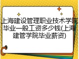 上海建设管理职业技术学院毕业一般工资多少钱(上海建管学院毕业薪资)