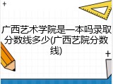 广西艺术学院是一本吗录取分数线多少(广西艺院分数线)