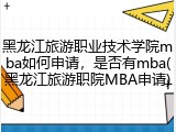 黑龙江旅游职业技术学院mba如何申请，是否有mba(黑龙江旅游职院MBA申请)