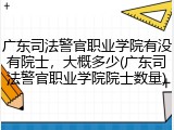 广东司法警官职业学院有没有院士，大概多少(广东司法警官职业学院院士数量)