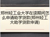 郑州轻工业大学在读期间怎么申请助学贷款(郑州轻工大助学贷款申请)