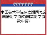 中国美术学院在读期间怎么申请助学贷款(国美助学贷款申请)