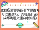 成都轨道交通职业学院自考可以去读吗，流程是什么(成都轨道交通自考流程)