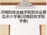 河南财政金融学院到毕业要花多少学费(河南财政学院学费)