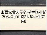山西农业大学的学生毕业都怎么样了(山农大毕业生去向)