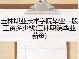 玉林职业技术学院毕业一般工资多少钱(玉林职院毕业薪资)