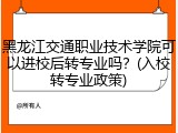 黑龙江交通职业技术学院可以进校后转专业吗？(入校转专业政策)