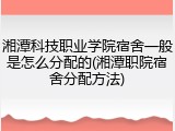 湘潭科技职业学院宿舍一般是怎么分配的(湘潭职院宿舍分配方法)