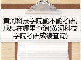 黄河科技学院能不能考研，成绩在哪里查询(黄河科技学院考研成绩查询)