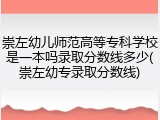 崇左幼儿师范高等专科学校是一本吗录取分数线多少(崇左幼专录取分数线)