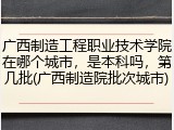 广西制造工程职业技术学院在哪个城市，是本科吗，第几批(广西制造院批次城市)