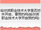 哈尔滨职业技术大学是否对外开放，要预约吗(哈尔滨职业技术大学开放预约吗)