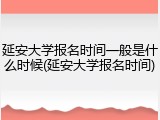 延安大学报名时间一般是什么时候(延安大学报名时间)