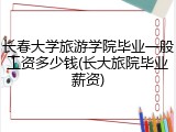 长春大学旅游学院毕业一般工资多少钱(长大旅院毕业薪资)