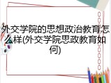 外交学院的思想政治教育怎么样(外交学院思政教育如何)