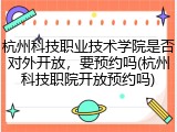 杭州科技职业技术学院是否对外开放，要预约吗(杭州科技职院开放预约吗)