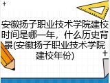 安徽扬子职业技术学院建校时间是哪一年，什么历史背景(安徽扬子职业技术学院建校年份)
