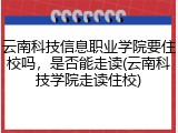 云南科技信息职业学院要住校吗，是否能走读(云南科技学院走读住校)