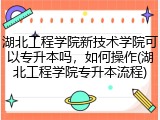 湖北工程学院新技术学院可以专升本吗，如何操作(湖北工程学院专升本流程)