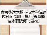 青海柴达木职业技术学院建校时间是哪一年？(青海柴达木职院何时建校)