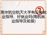 南京航空航天大学有没有就业指导，好就业吗(南航就业指导及前景)