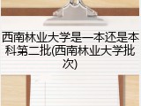 西南林业大学是一本还是本科第二批(西南林业大学批次)