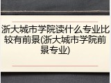 浙大城市学院读什么专业比较有前景(浙大城市学院前景专业)