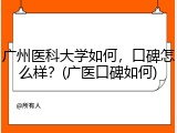 广州医科大学如何，口碑怎么样？(广医口碑如何)