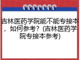 吉林医药学院能不能专接本，如何参考？(吉林医药学院专接本参考)