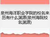 泉州海洋职业学院的校名来历有什么渊源(泉州海院校名渊源)