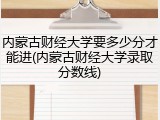 内蒙古财经大学要多少分才能进(内蒙古财经大学录取分数线)