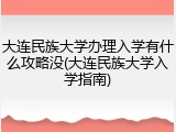 大连民族大学办理入学有什么攻略没(大连民族大学入学指南)