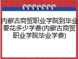 内蒙古商贸职业学院到毕业要花多少学费(内蒙古商贸职业学院毕业学费)