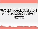 赣南医科大学主攻方向是什么，怎么样(赣南医科大主攻方向)