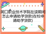 周口职业技术学院在读期间怎么申请助学贷款(在校申请助学贷款)