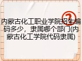 内蒙古化工职业学院招生编码多少，隶属哪个部门(内蒙古化工学院代码隶属)