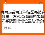 海南热带海洋学院图书馆在哪里，怎么样(海南热带海洋学院图书馆位置与评价)