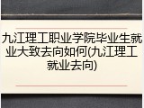 九江理工职业学院毕业生就业大致去向如何(九江理工就业去向)