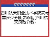 四川航天职业技术学院高考需多少分能录取呢(四川航天录取分数)