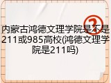 内蒙古鸿德文理学院是不是211或985高校(鸿德文理学院是211吗)