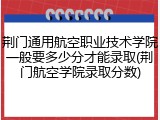 荆门通用航空职业技术学院一般要多少分才能录取(荆门航空学院录取分数)