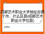 成都艺术职业大学地址在哪个市，什么区县(成都艺术职业大学位置)