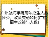 广州航海学院每年招生人数多少，政策变动如何(广航招生政策与人数)