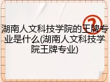 湖南人文科技学院的王牌专业是什么(湖南人文科技学院王牌专业)